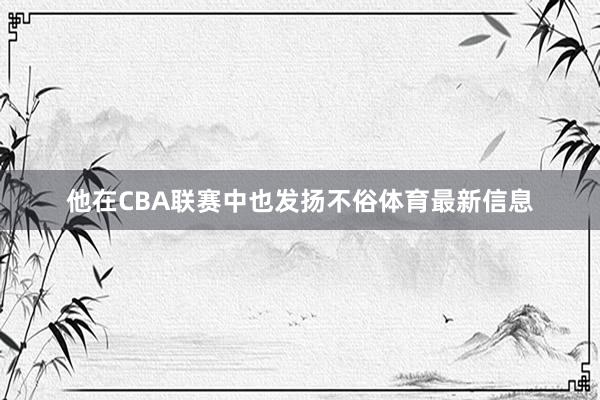 他在CBA联赛中也发扬不俗体育最新信息