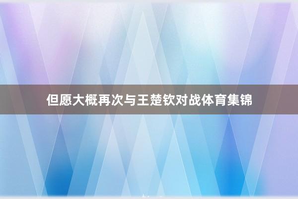 但愿大概再次与王楚钦对战体育集锦