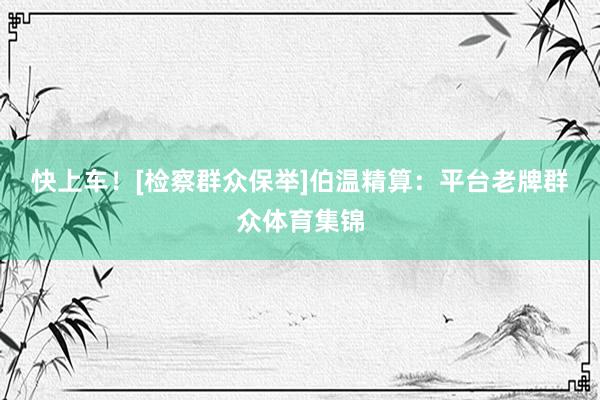 快上车！[检察群众保举]　　伯温精算：平台老牌群众体育集锦
