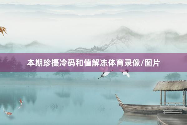 本期珍摄冷码和值解冻体育录像/图片
