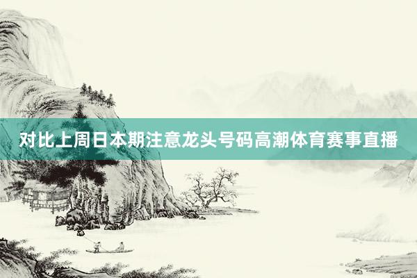 对比上周日本期注意龙头号码高潮体育赛事直播
