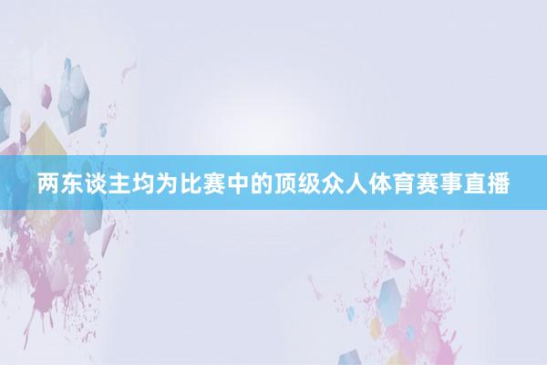 两东谈主均为比赛中的顶级众人体育赛事直播
