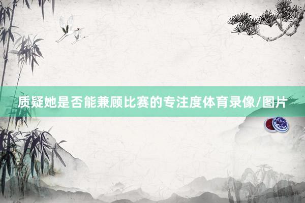 质疑她是否能兼顾比赛的专注度体育录像/图片