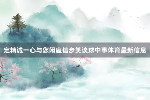 定精诚一心与您闲庭信步笑谈球中事体育最新信息