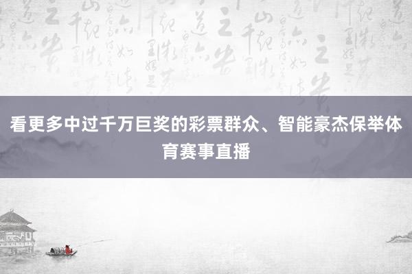 看更多中过千万巨奖的彩票群众、智能豪杰保举体育赛事直播