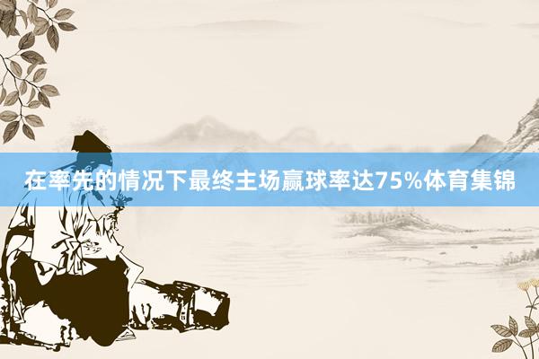 在率先的情况下最终主场赢球率达75%体育集锦