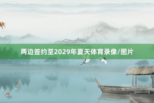 两边签约至2029年夏天体育录像/图片