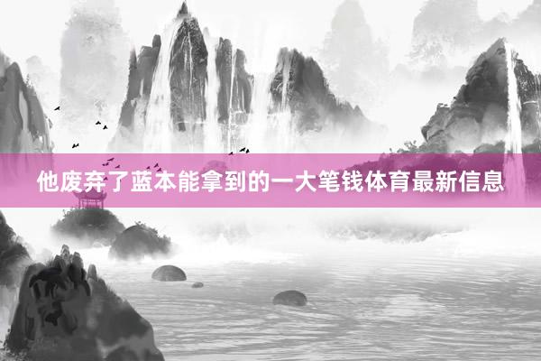 他废弃了蓝本能拿到的一大笔钱体育最新信息