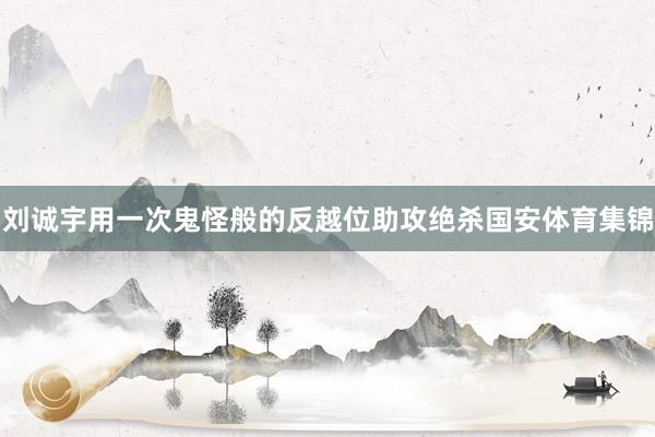 刘诚宇用一次鬼怪般的反越位助攻绝杀国安体育集锦