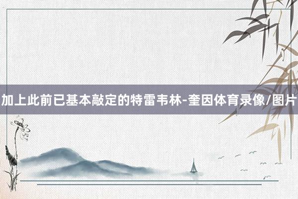 加上此前已基本敲定的特雷韦林-奎因体育录像/图片