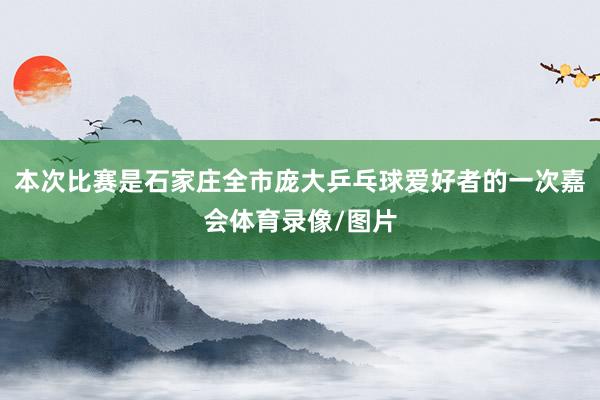 本次比赛是石家庄全市庞大乒乓球爱好者的一次嘉会体育录像/图片