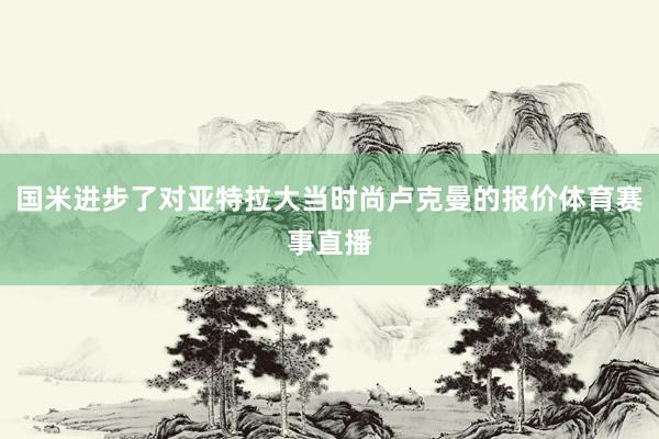 国米进步了对亚特拉大当时尚卢克曼的报价体育赛事直播