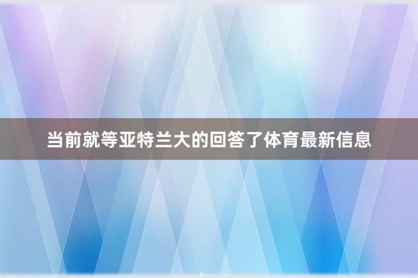 当前就等亚特兰大的回答了体育最新信息