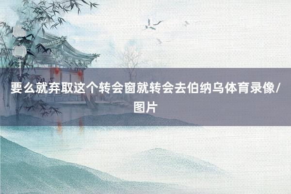 要么就弃取这个转会窗就转会去伯纳乌体育录像/图片