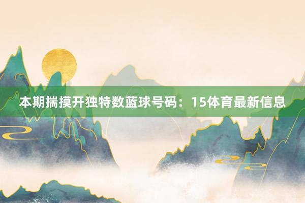 本期揣摸开独特数蓝球号码：15体育最新信息