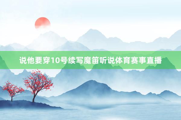 说他要穿10号续写魔笛听说体育赛事直播