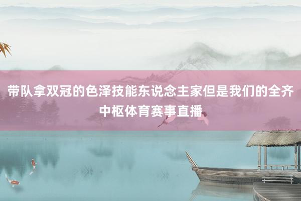 带队拿双冠的色泽技能东说念主家但是我们的全齐中枢体育赛事直播