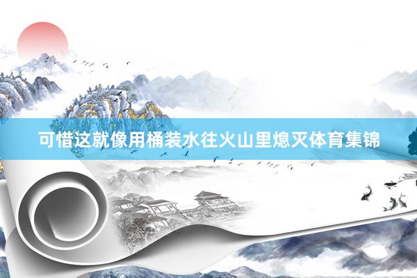可惜这就像用桶装水往火山里熄灭体育集锦
