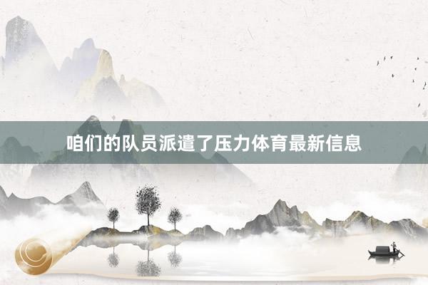 咱们的队员派遣了压力体育最新信息