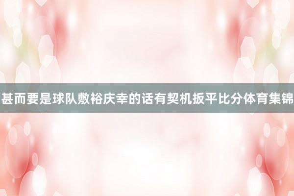 甚而要是球队敷裕庆幸的话有契机扳平比分体育集锦