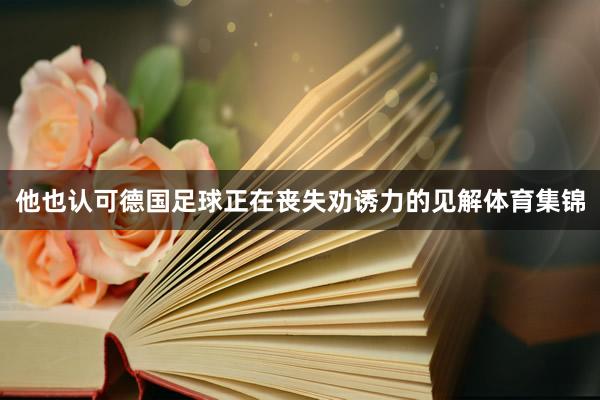 他也认可德国足球正在丧失劝诱力的见解体育集锦