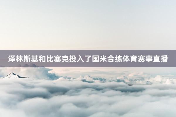 泽林斯基和比塞克投入了国米合练体育赛事直播