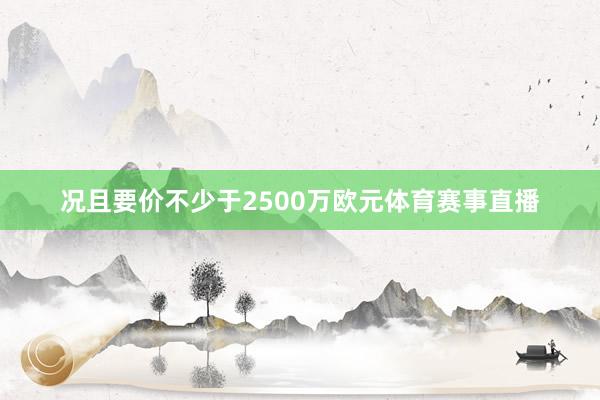 况且要价不少于2500万欧元体育赛事直播
