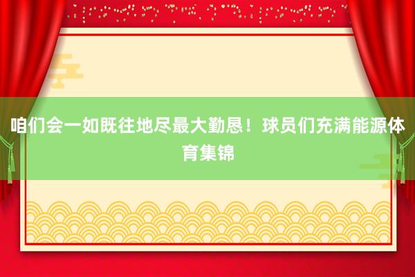 咱们会一如既往地尽最大勤恳！球员们充满能源体育集锦