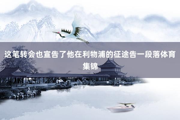 这笔转会也宣告了他在利物浦的征途告一段落体育集锦