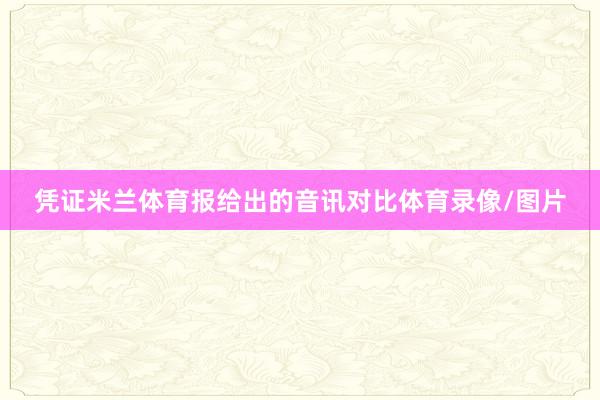 凭证米兰体育报给出的音讯对比体育录像/图片
