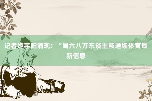 记者姬宇阳涌现：“周六八万东谈主畅通场体育最新信息
