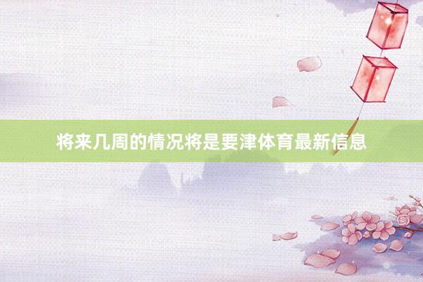 将来几周的情况将是要津体育最新信息