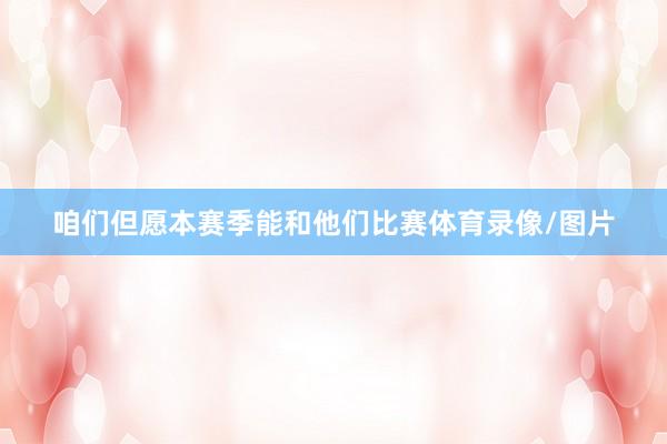 咱们但愿本赛季能和他们比赛体育录像/图片
