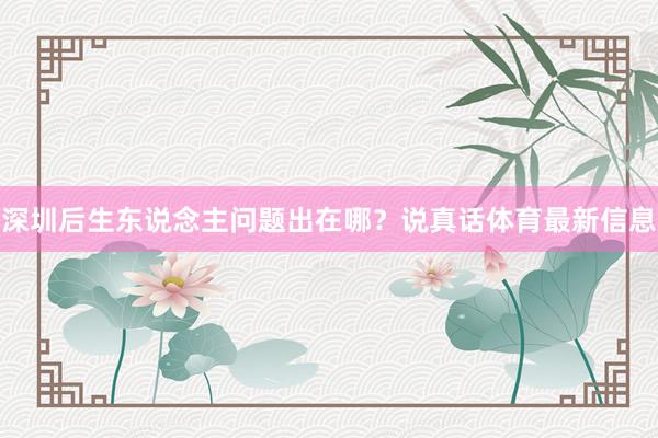 深圳后生东说念主问题出在哪？说真话体育最新信息