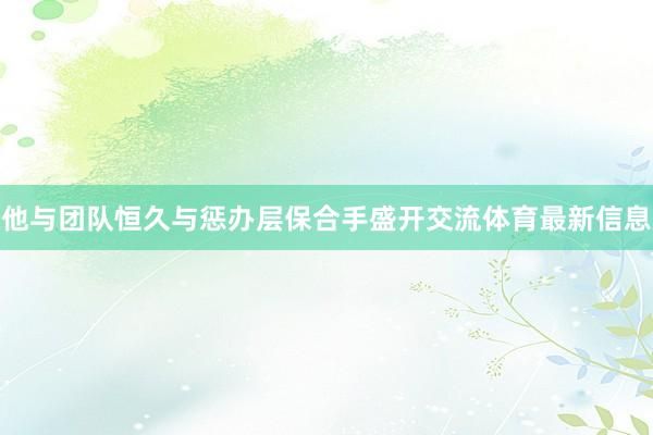 他与团队恒久与惩办层保合手盛开交流体育最新信息
