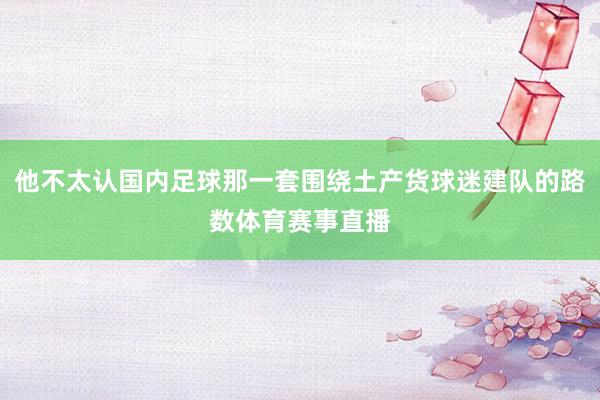 他不太认国内足球那一套围绕土产货球迷建队的路数体育赛事直播
