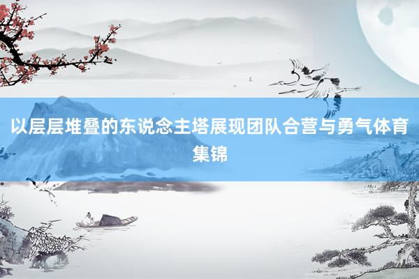 以层层堆叠的东说念主塔展现团队合营与勇气体育集锦