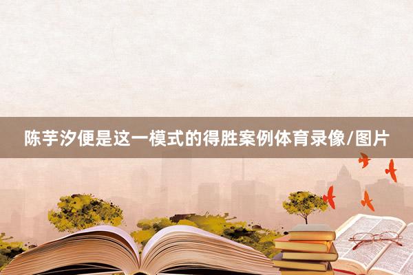 陈芋汐便是这一模式的得胜案例体育录像/图片