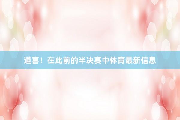 道喜！在此前的半决赛中体育最新信息