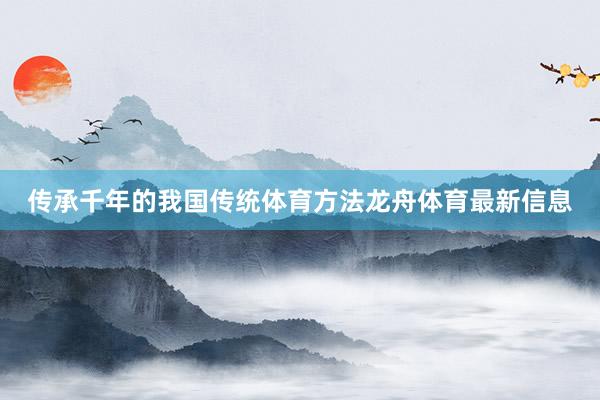 传承千年的我国传统体育方法龙舟体育最新信息