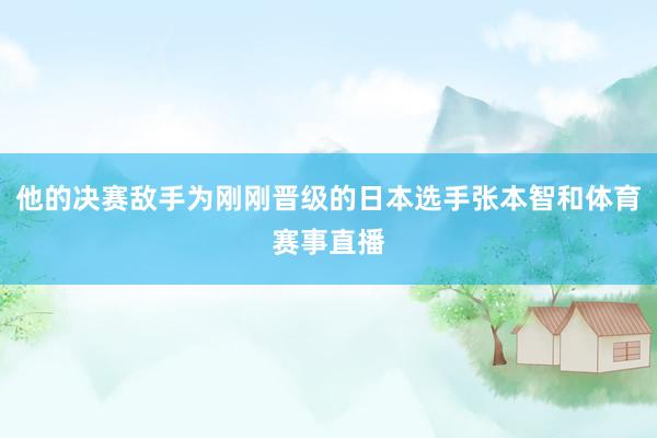 他的决赛敌手为刚刚晋级的日本选手张本智和体育赛事直播