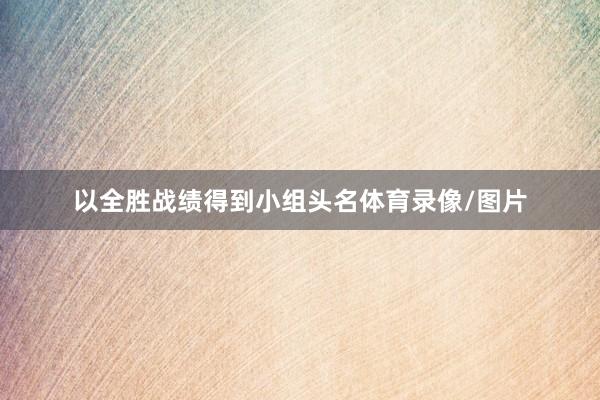 以全胜战绩得到小组头名体育录像/图片