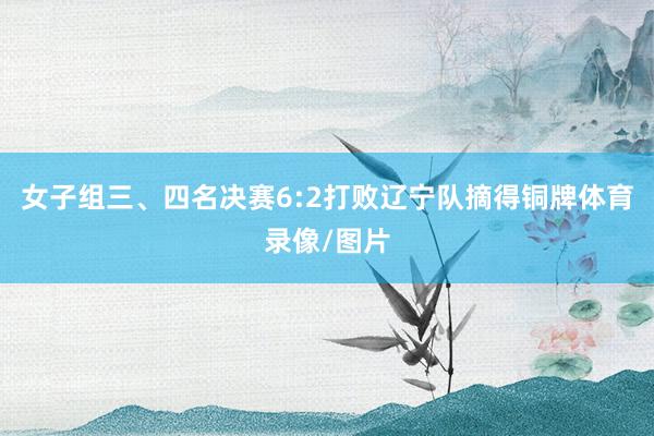 女子组三、四名决赛6:2打败辽宁队摘得铜牌体育录像/图片