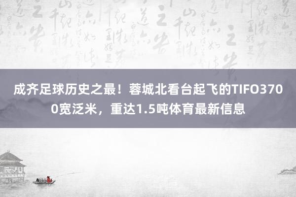成齐足球历史之最！蓉城北看台起飞的TIFO3700宽泛米，重达1.5吨体育最新信息