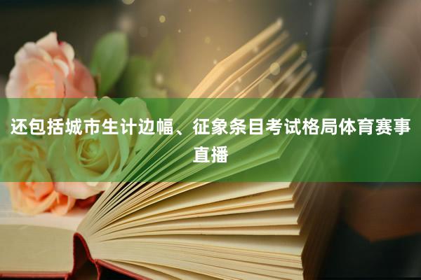 还包括城市生计边幅、征象条目考试格局体育赛事直播
