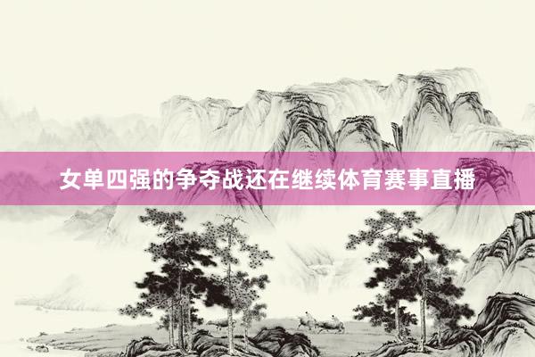女单四强的争夺战还在继续体育赛事直播