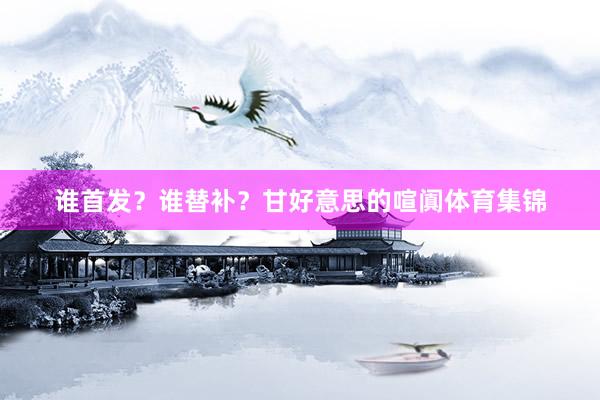 谁首发？谁替补？甘好意思的喧阗体育集锦