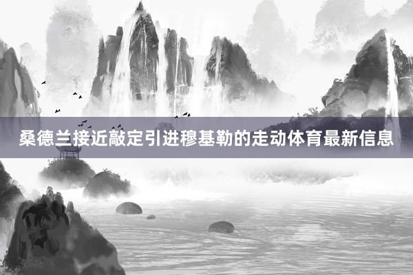 桑德兰接近敲定引进穆基勒的走动体育最新信息