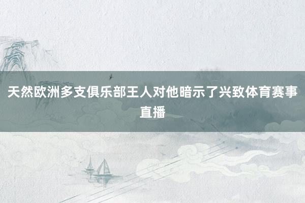 天然欧洲多支俱乐部王人对他暗示了兴致体育赛事直播