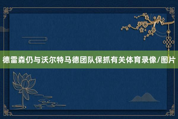 德雷森仍与沃尔特马德团队保抓有关体育录像/图片